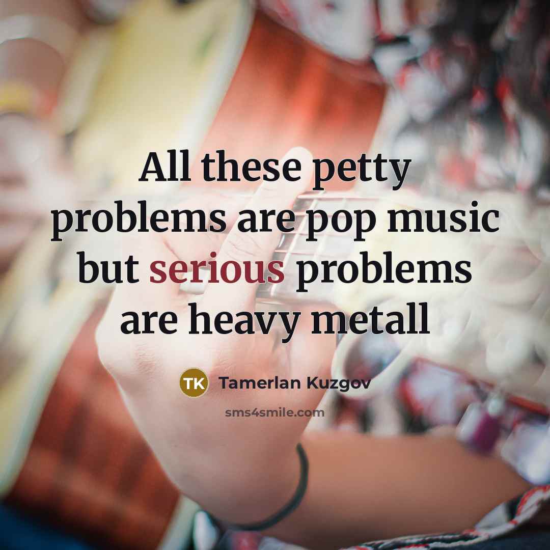 “All these petty problems are pop music but serious problems are heavy metall” quote by Tamerlan Kuzgov