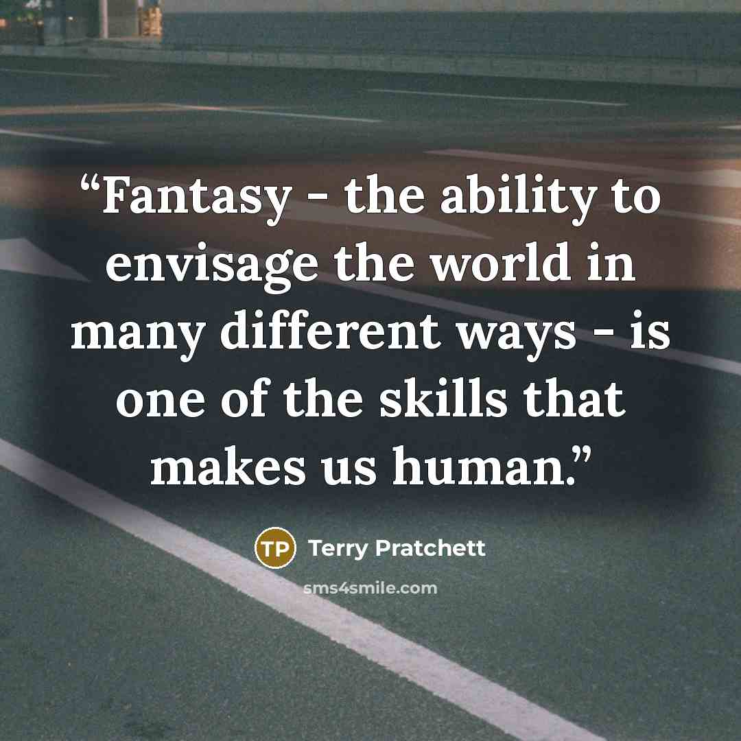 “Fantasy - the ability to envisage the world in many different ways - is one of the skills that makes us human.” quote by Terry Pratchett