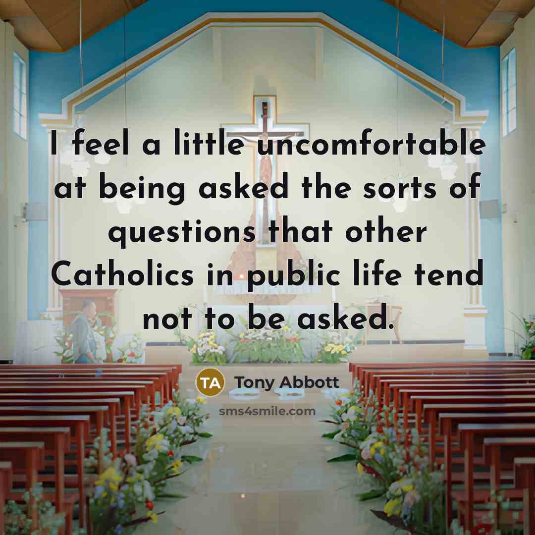 “I feel a little uncomfortable at being asked the sorts of questions that other Catholics in public life tend not to be asked.” quote by Tony Abbott