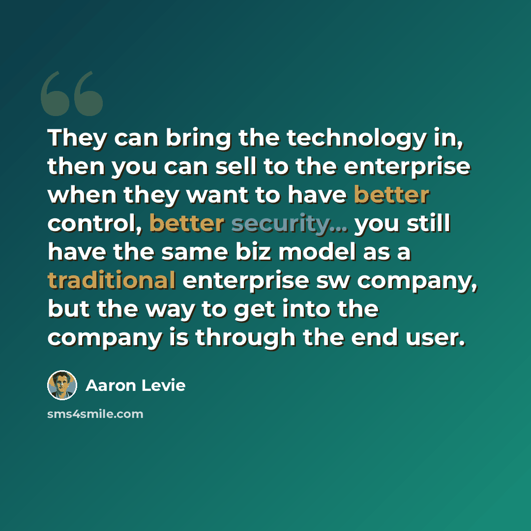 “They can bring the technology in, then you can sell to the enterprise when they want to have better control, better security... you still have the same biz model as a traditional enterprise sw company, but the way to get into the company is through the end user.” quote by Aaron Levie