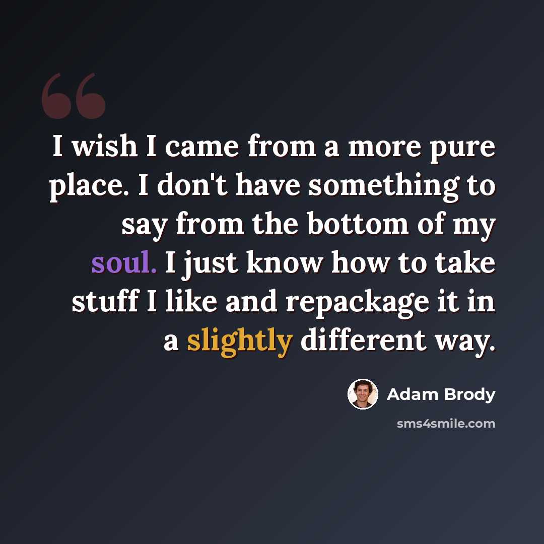 “I wish I came from a more pure place. I don't have something to say from the bottom of my soul. I just know how to take stuff I like and repackage it in a slightly different way.” quote by Adam Brody