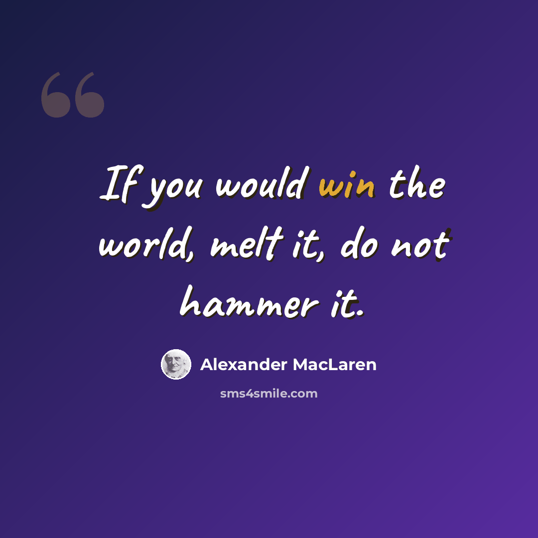 “If you would win the world, melt it, do not hammer it.” quote by Alexander MacLaren