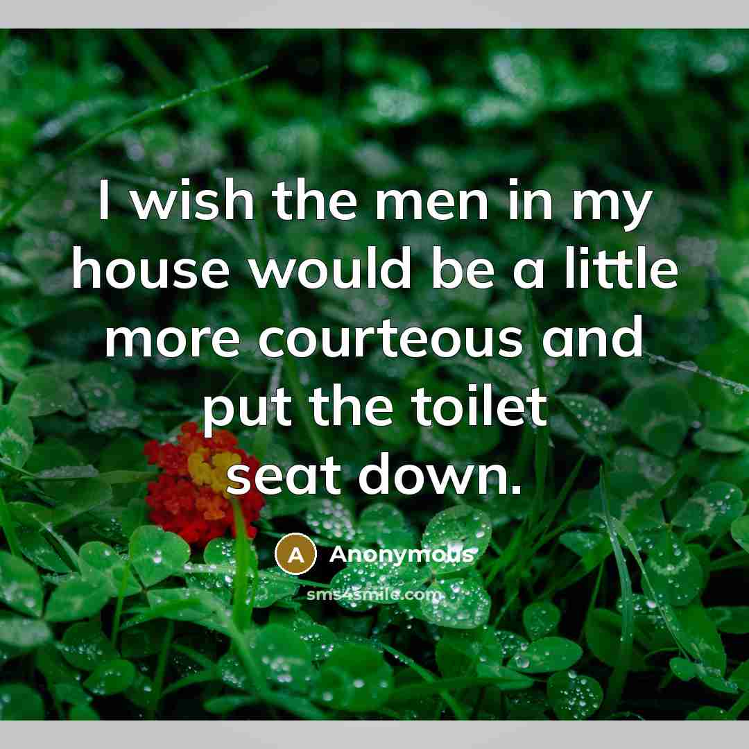 “I wish the men in my house would be a little more courteous and put the toilet seat down.” quote by Anonymous