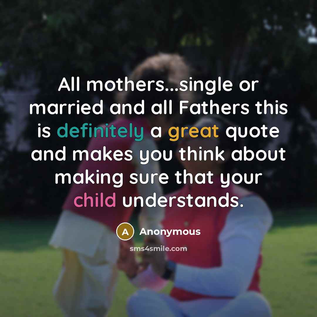 “All mothers...single or married and all Fathers this is definitely a great quote and makes you think about making sure that your child understands.” quote by Anonymous