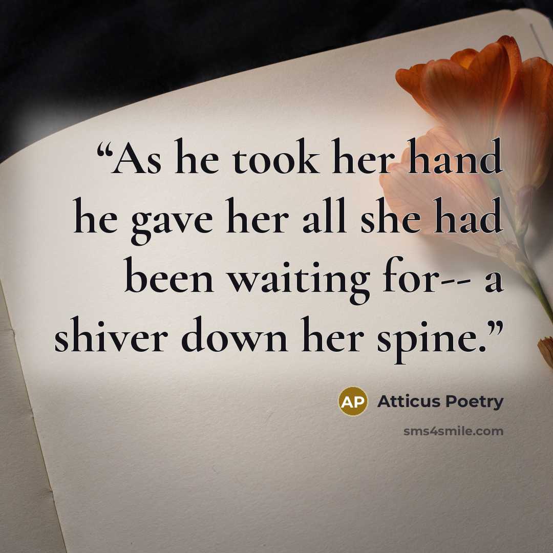 “As he took her hand he gave her all she had been waiting for-- a shiver down her spine.” quote by Atticus Poetry