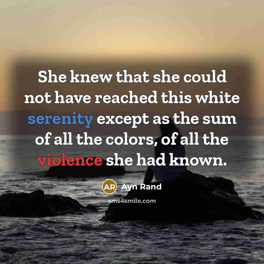 “She knew that she could not have reached this white serenity except as the sum of all the colors, of all the violence she had known.” quote by Ayn Rand