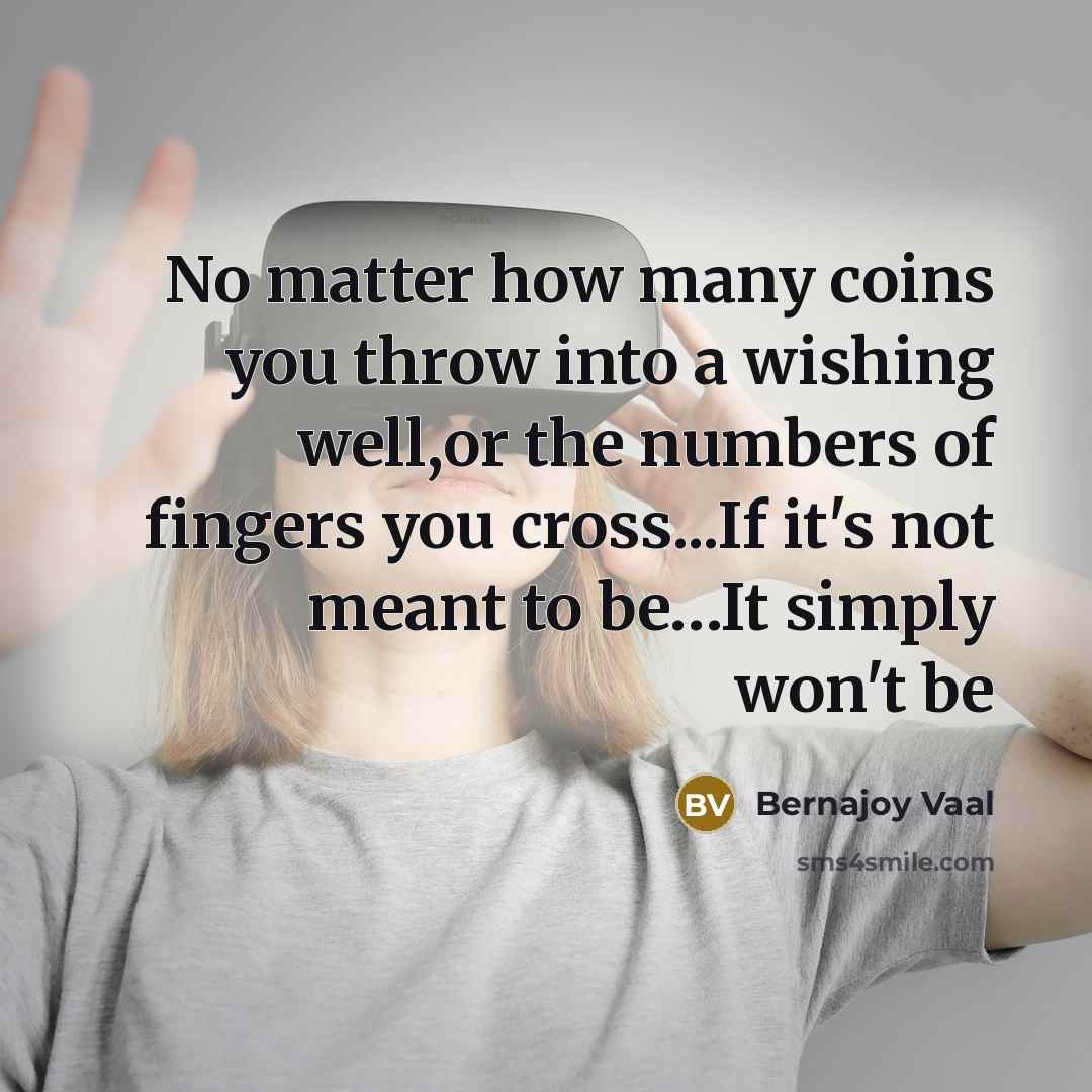 “No matter how many coins you throw into a wishing well,or the numbers of fingers you cross...If it's not meant to be…It simply won't be” quote by Bernajoy Vaal