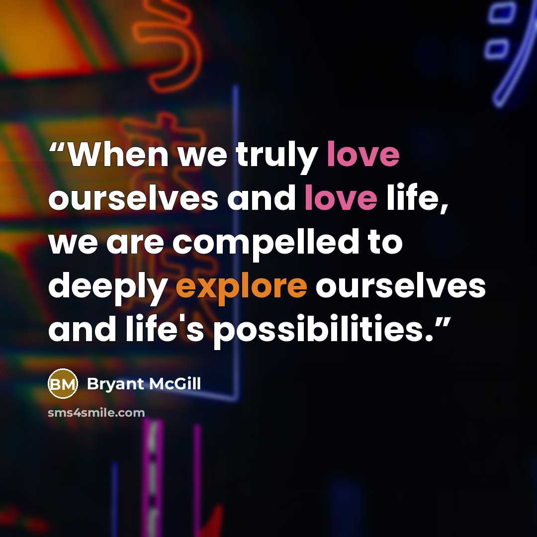 “When we truly love ourselves and love life, we are compelled to deeply explore ourselves and life's possibilities.” quote by Bryant McGill
