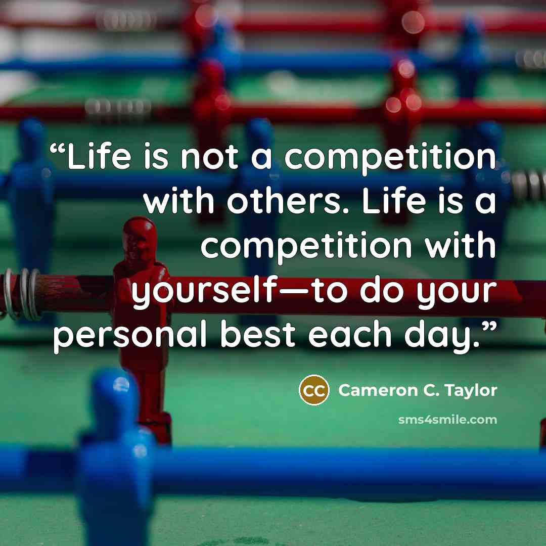 “Life is not a competition with others. Life is a competition with yourself—to do your personal best each day.” quote by Cameron C. Taylor