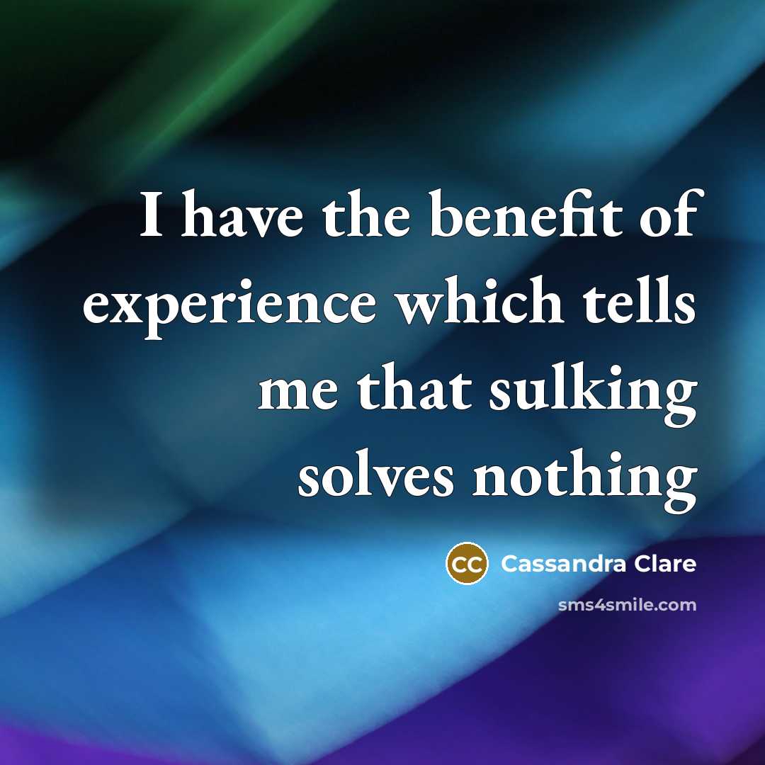 “I have the benefit of experience which tells me that sulking solves nothing” quote by Cassandra Clare
