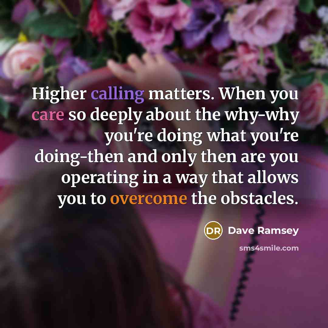 “Higher calling matters. When you care so deeply about the why-why you're doing what you're doing-then and only then are you operating in a way that allows you to overcome the obstacles.” quote by Dave Ramsey