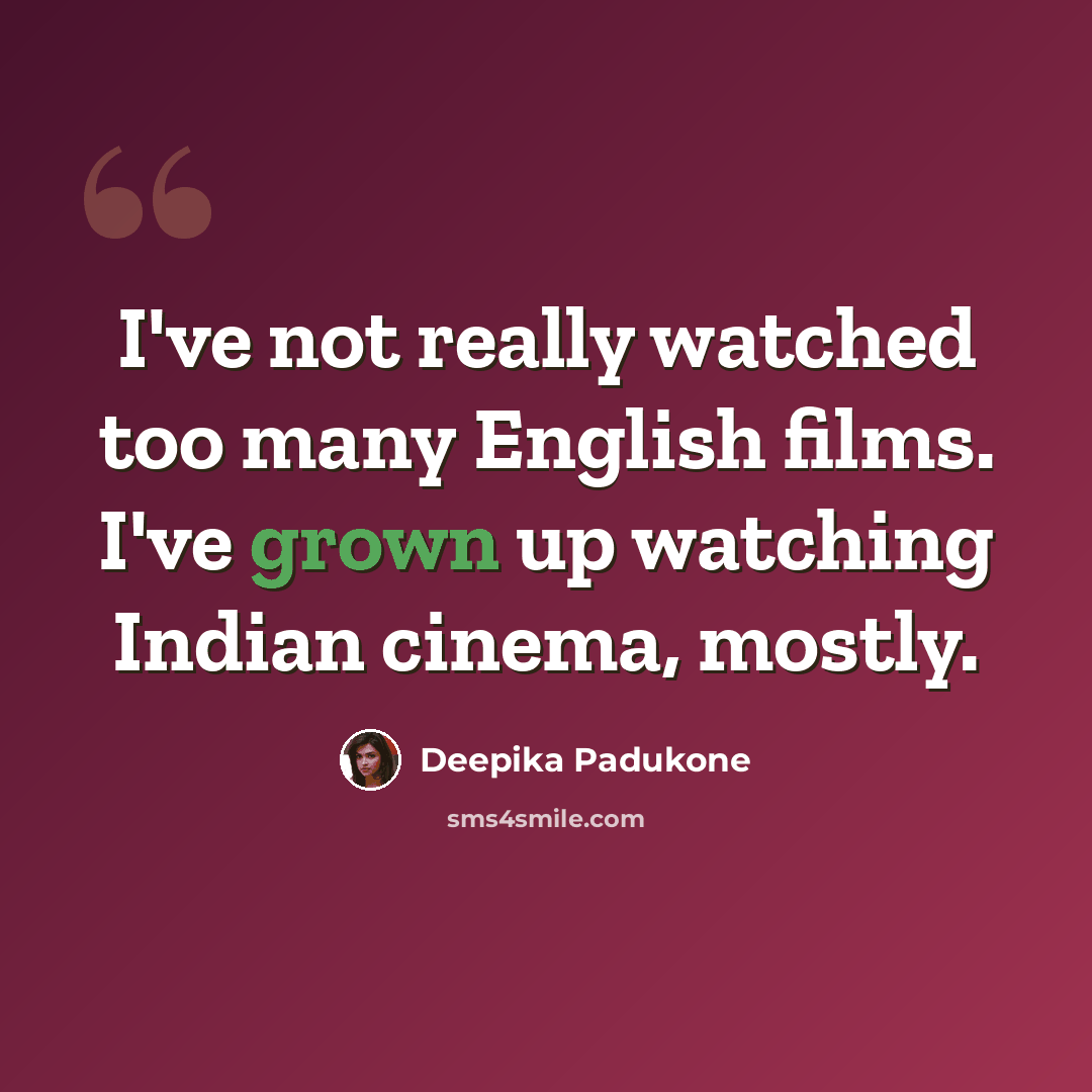 “I've not really watched too many English films. I've grown up watching Indian cinema, mostly.” quote by Deepika Padukone