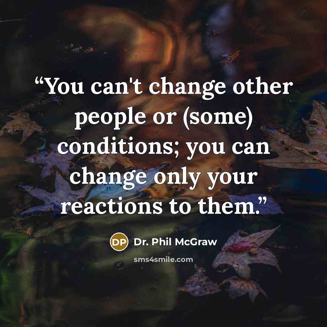 “You can't change other people or (some) conditions; you can change only your reactions to them.” quote by Dr. Phil McGraw