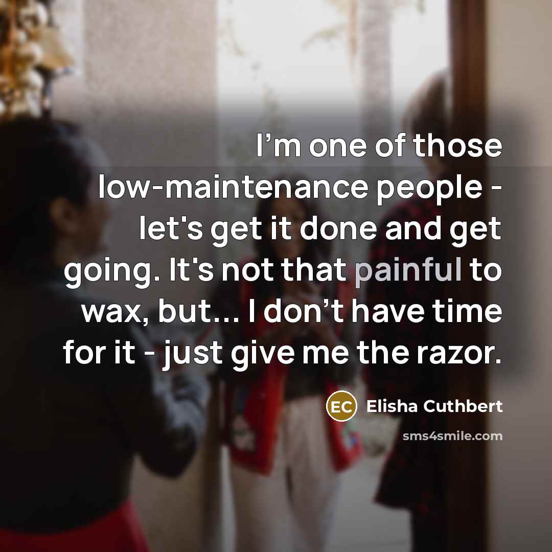 “I'm one of those low-maintenance people - let's get it done and get going. It's not that painful to wax, but... I don't have time for it - just give me the razor.” quote by Elisha Cuthbert