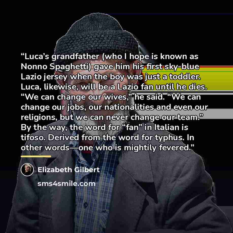 “Luca’s grandfather (who I hope is known as Nonno Spaghetti) gave him his first sky-blue Lazio jersey when the boy was just a toddler. Luca, likewise, will be a Lazio fan until he dies. “We can change our wives,” he said. “We can change our jobs, our nationalities and even our religions, but we can…” quote by Elizabeth Gilbert
