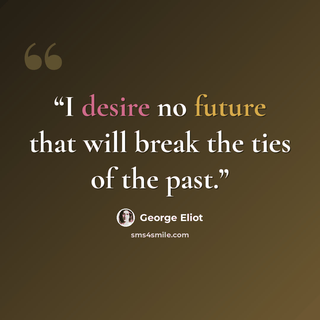 “I desire no future that will break the ties of the past.” quote by George Eliot