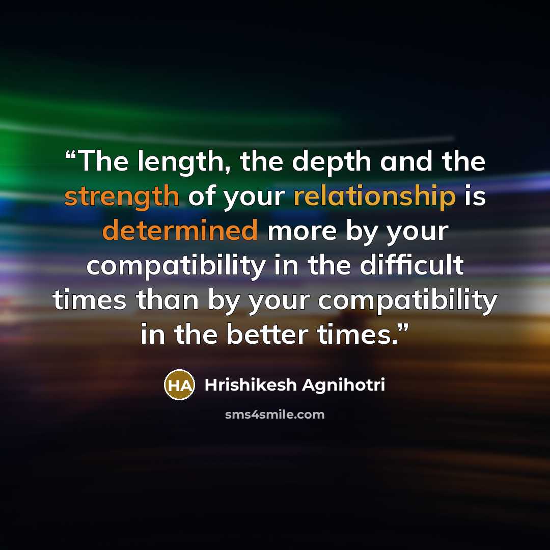 “The length, the depth and the strength of your relationship is determined more by your compatibility in the difficult times than by your compatibility in the better times.” quote by Hrishikesh Agnihotri