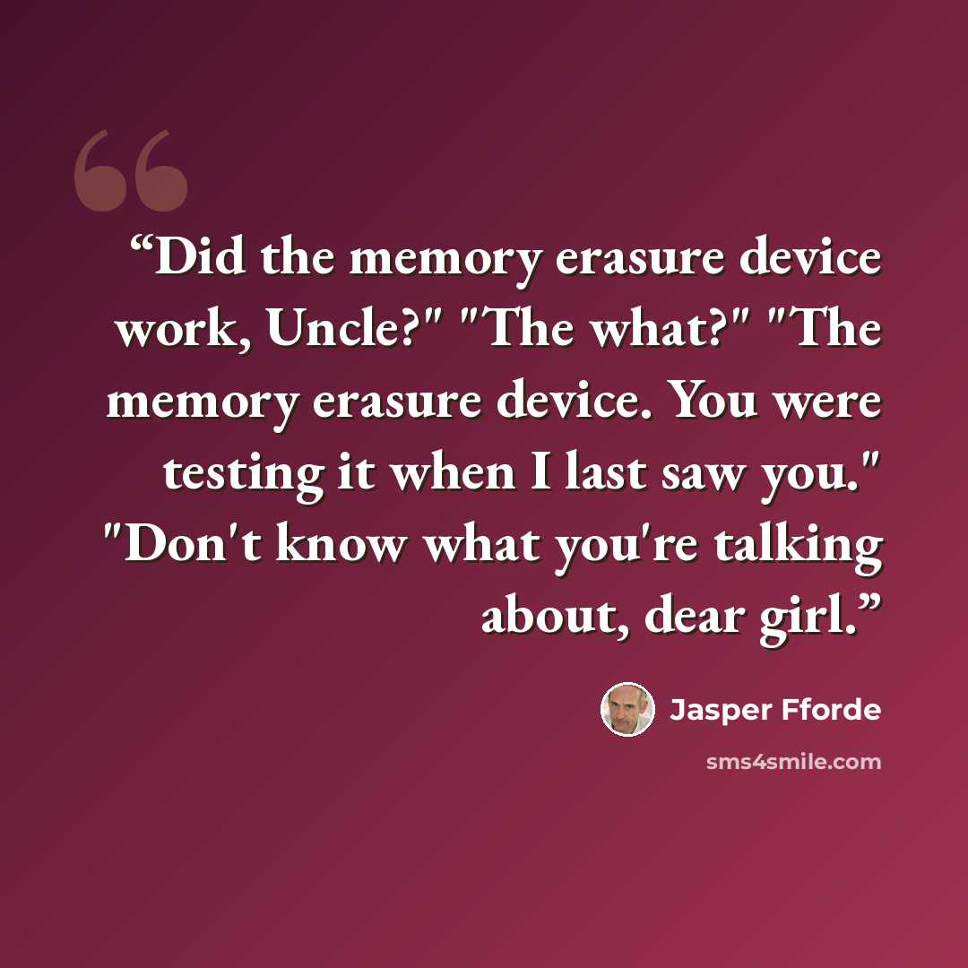 “Did the memory erasure device work, Uncle?" "The what?" "The memory erasure device. You were testing it when I last saw you." "Don't know what you're talking about, dear girl.” quote by Jasper Fforde