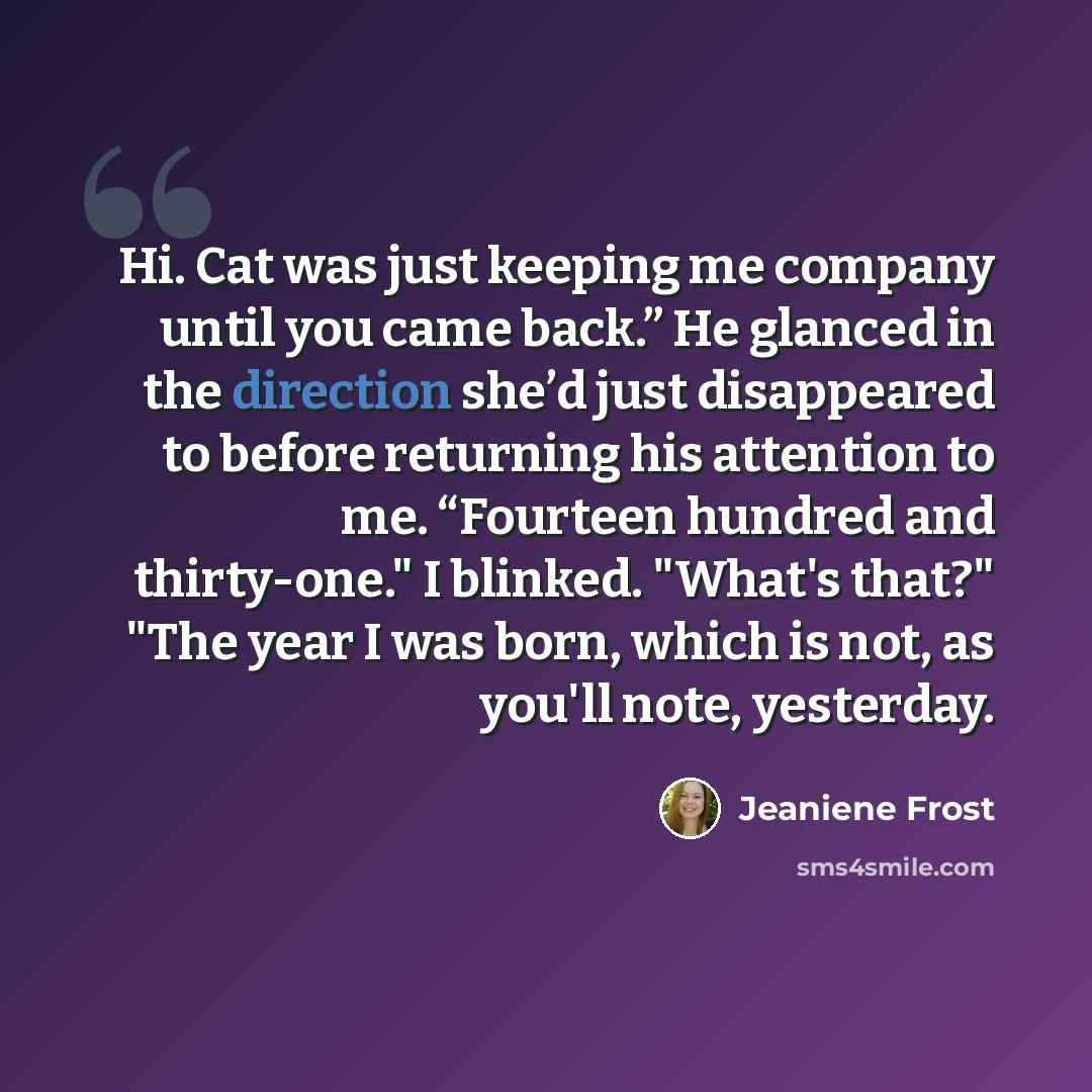 “Hi. Cat was just keeping me company until you came back.” He glanced in the direction she’d just disappeared to before returning his attention to me. “Fourteen hundred and thirty-one." I blinked. "What's that?" "The year I was born, which is not, as you'll note, yesterday.” quote by Jeaniene Frost