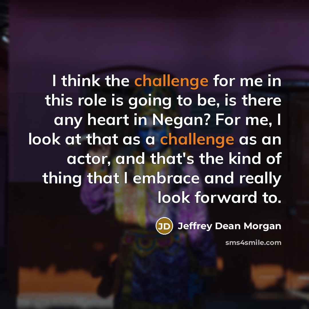 “I think the challenge for me in this role is going to be, is there any heart in Negan? For me, I look at that as a challenge as an actor, and that's the kind of thing that I embrace and really look forward to.” quote by Jeffrey Dean Morgan