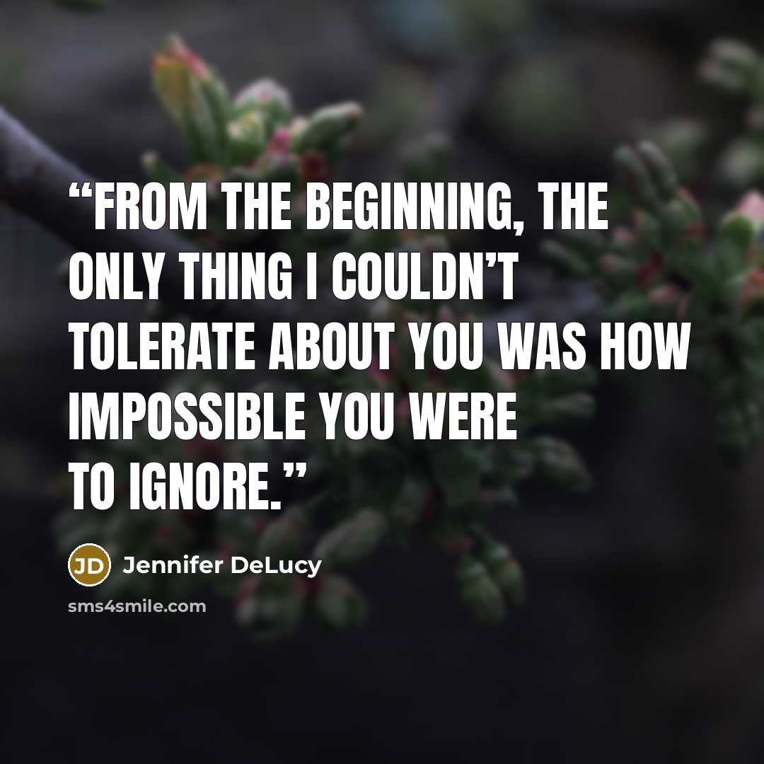 “From the beginning, the only thing I couldn’t tolerate about you was how impossible you were to ignore.” quote by Jennifer DeLucy