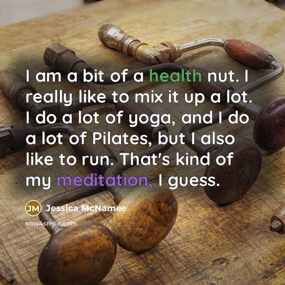“I am a bit of a health nut. I really like to mix it up a lot. I do a lot of yoga, and I do a lot of Pilates, but I also like to run. That's kind of my meditation, I guess.” quote by Jessica McNamee
