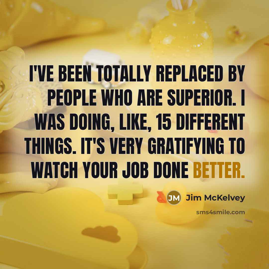 “I've been totally replaced by people who are superior. I was doing, like, 15 different things. It's very gratifying to watch your job done better.” quote by Jim McKelvey