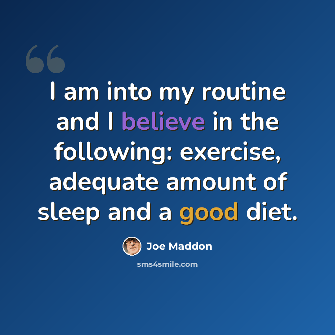 “I am into my routine and I believe in the following: exercise, adequate amount of sleep and a good diet.” quote by Joe Maddon