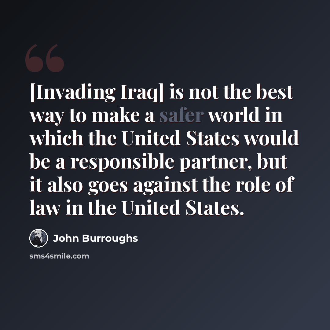 “[Invading Iraq] is not the best way to make a safer world in which the United States would be a responsible partner, but it also goes against the role of law in the United States.” quote by John Burroughs