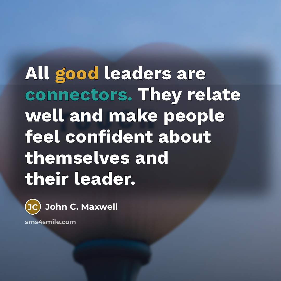 “All good leaders are connectors. They relate well and make people feel confident about themselves and their leader.” quote by John C. Maxwell