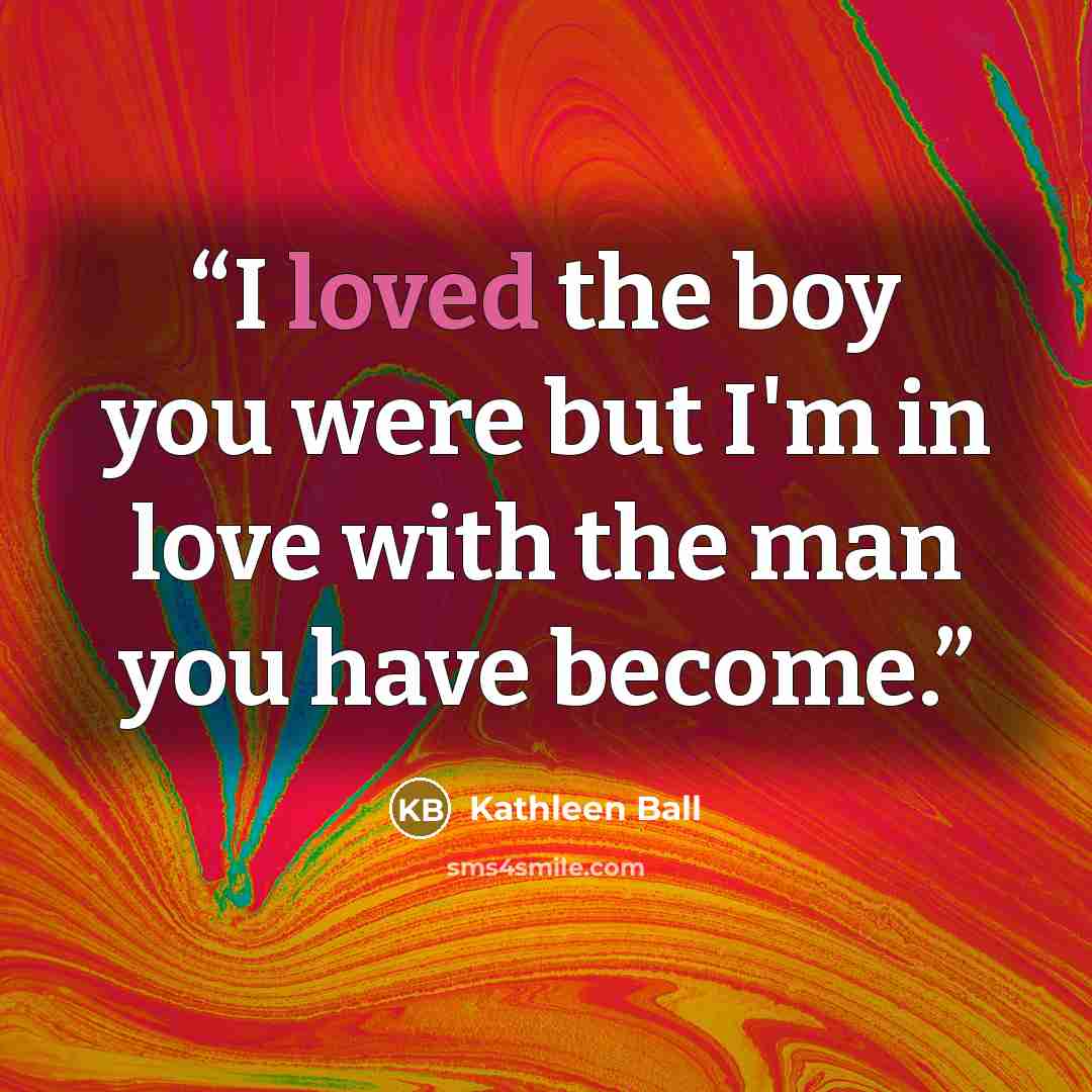 “I loved the boy you were but I'm in love with the man you have become.” quote by Kathleen Ball