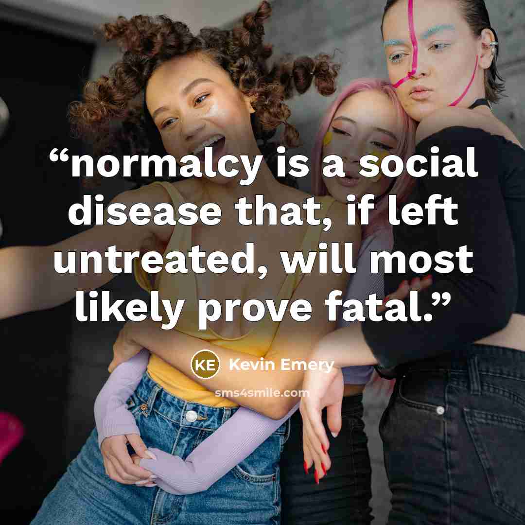 “normalcy is a social disease that, if left untreated, will most likely prove fatal.” quote by Kevin Emery