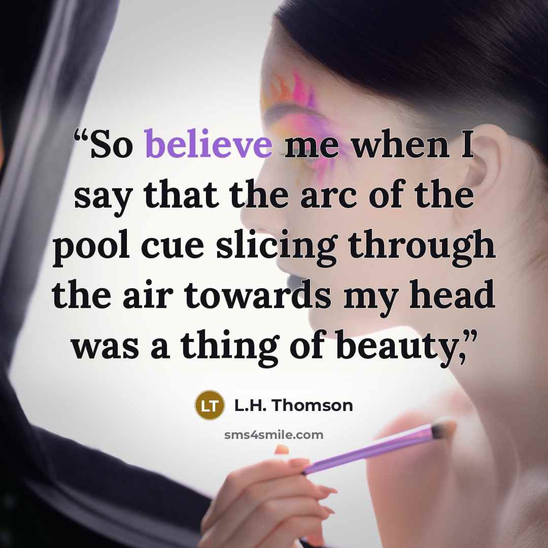 “So believe me when I say that the arc of the pool cue slicing through the air towards my head was a thing of beauty,” quote by L.H. Thomson