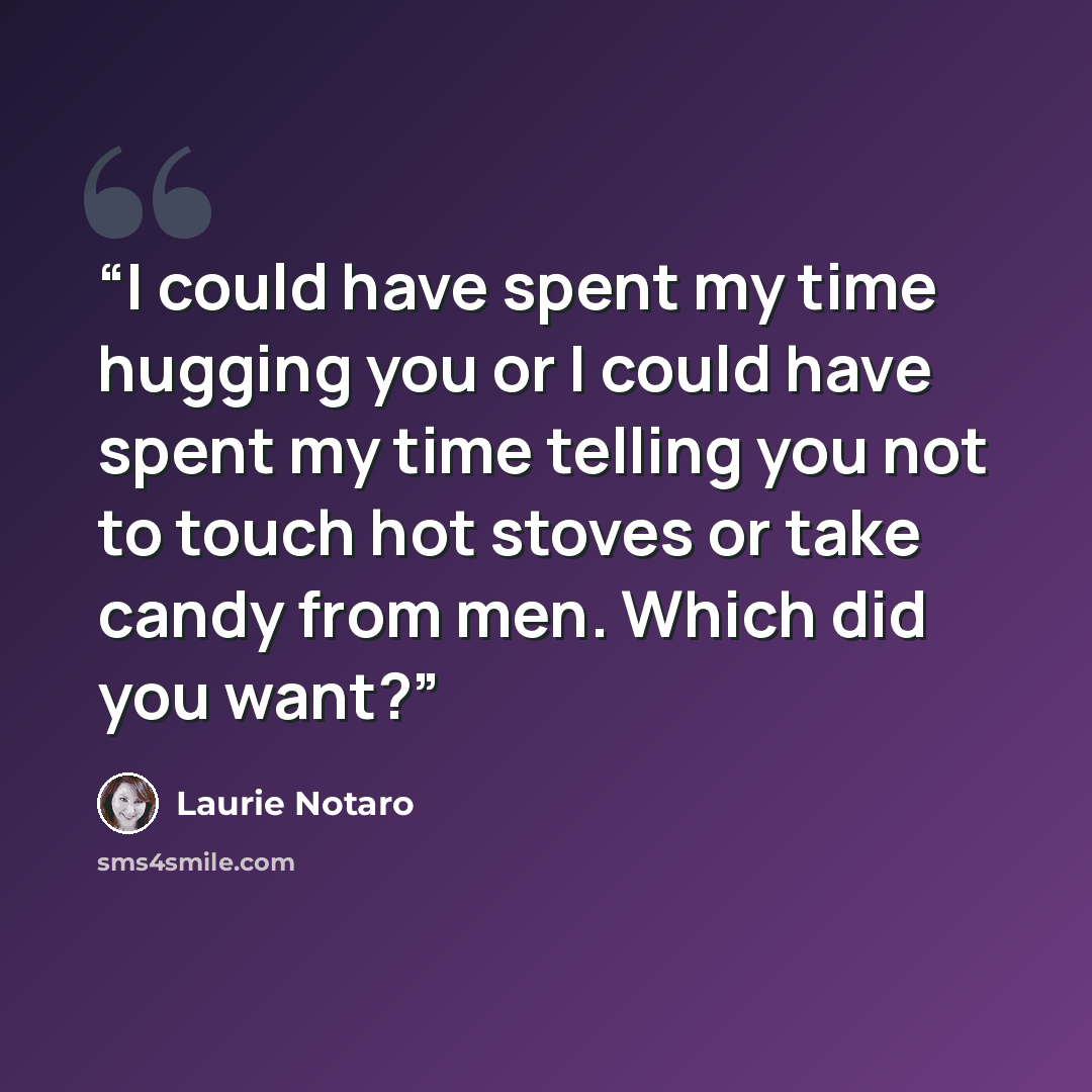 “I could have spent my time hugging you or I could have spent my time telling you not to touch hot stoves or take candy from men. Which did you want?” quote by Laurie Notaro