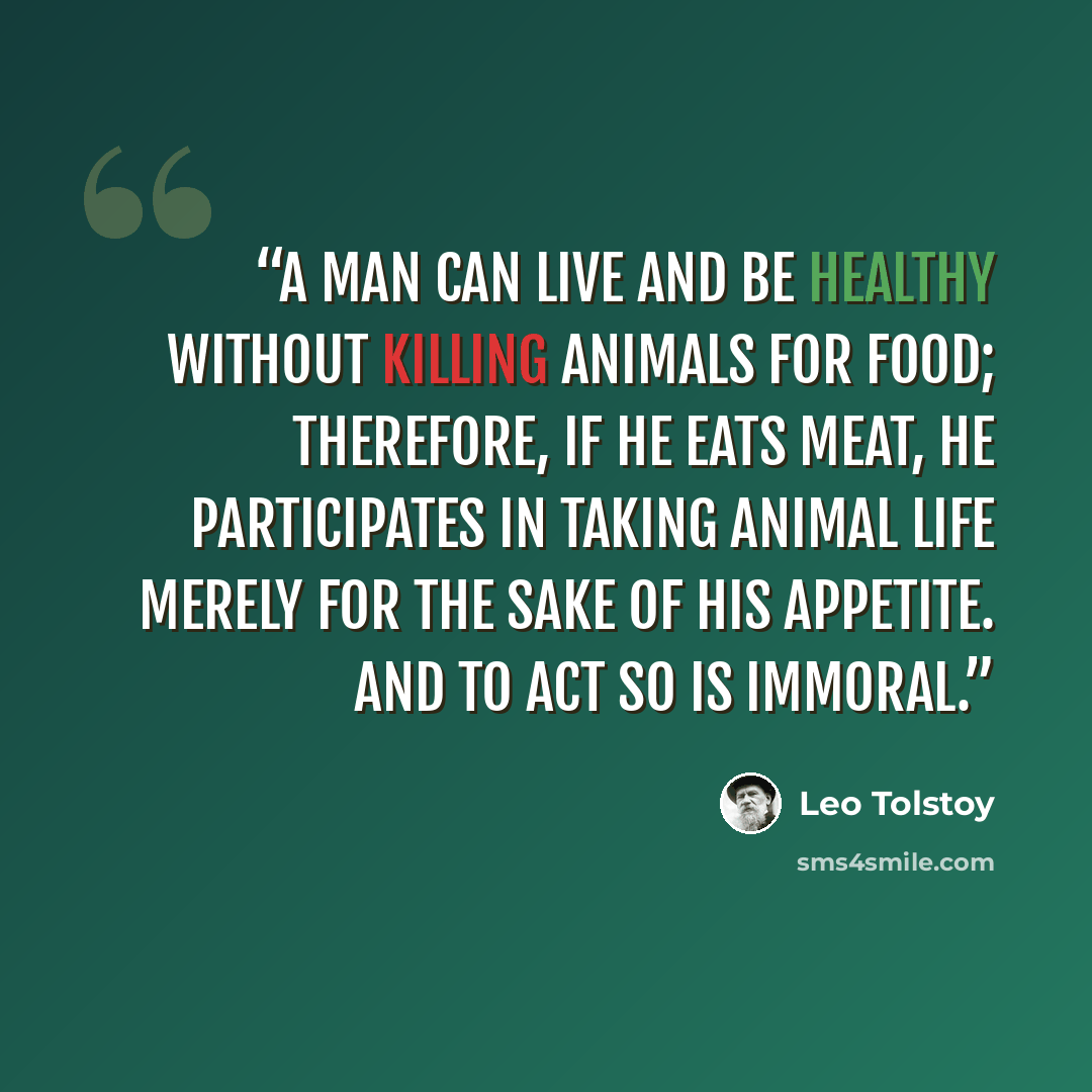 “A man can live and be healthy without killing animals for food; therefore, if he eats meat, he participates in taking animal life merely for the sake of his appetite. And to act so is immoral.” quote by Leo Tolstoy