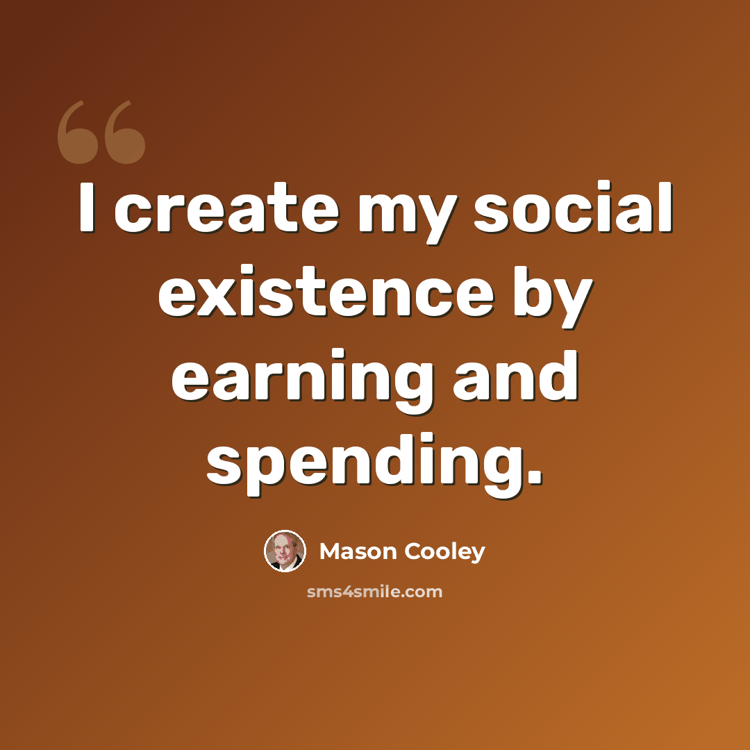 “I create my social existence by earning and spending.” quote by Mason Cooley