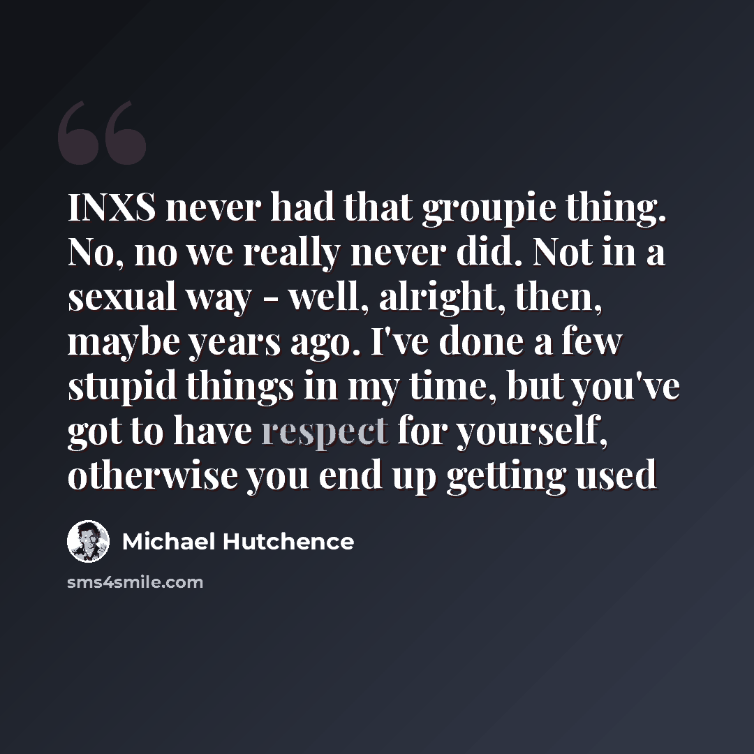 “INXS never had that groupie thing. No, no we really never did. Not in a sexual way - well, alright, then, maybe years ago. I've done a few stupid things in my time, but you've got to have respect for yourself, otherwise you end up getting used” quote by Michael Hutchence