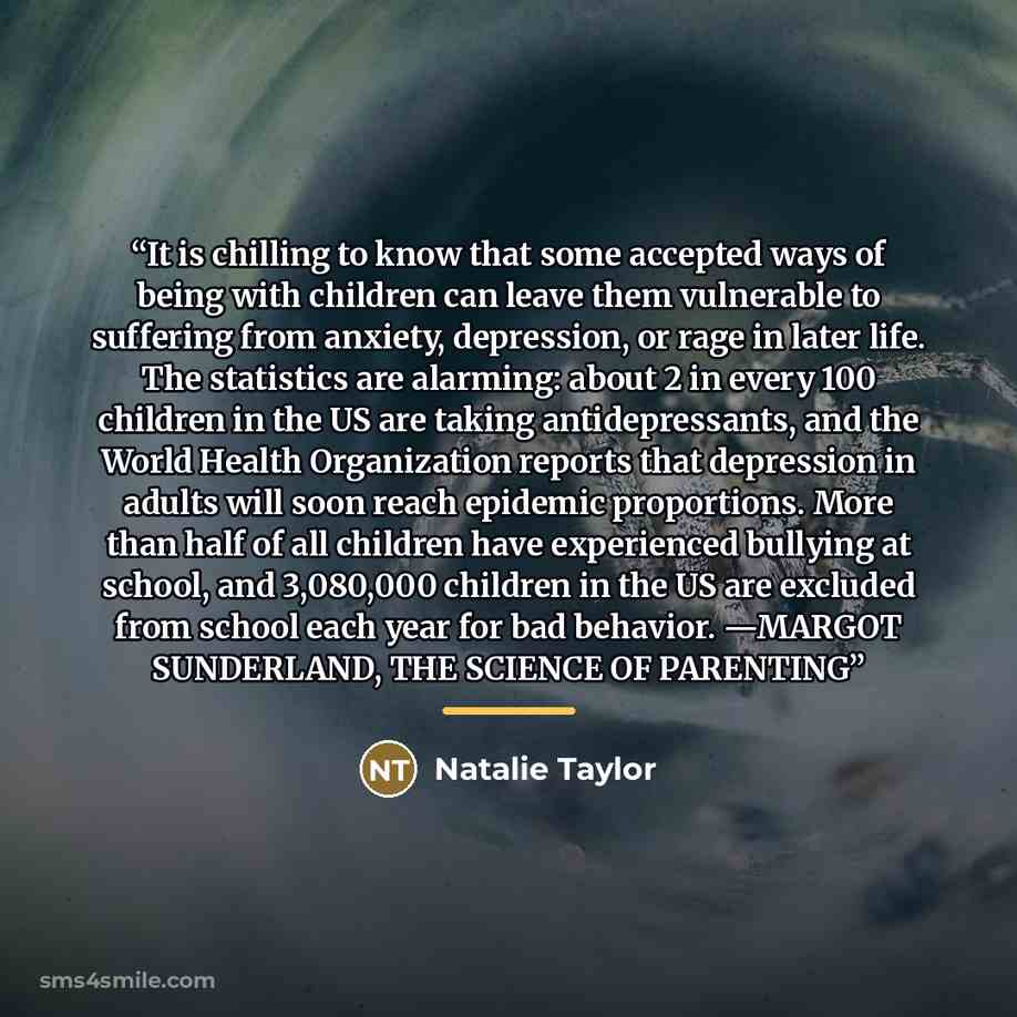 “It is chilling to know that some accepted ways of being with children can leave them vulnerable to suffering from anxiety, depression, or rage in later life. The statistics are alarming: about 2 in every 100 children in the US are taking antidepressants, and the World Health Organization reports…” quote by Natalie Taylor