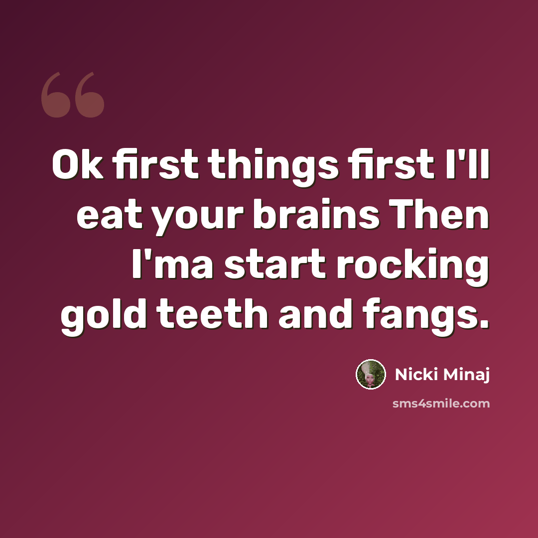 “Ok first things first I'll eat your brains Then I'ma start rocking gold teeth and fangs.” quote by Nicki Minaj