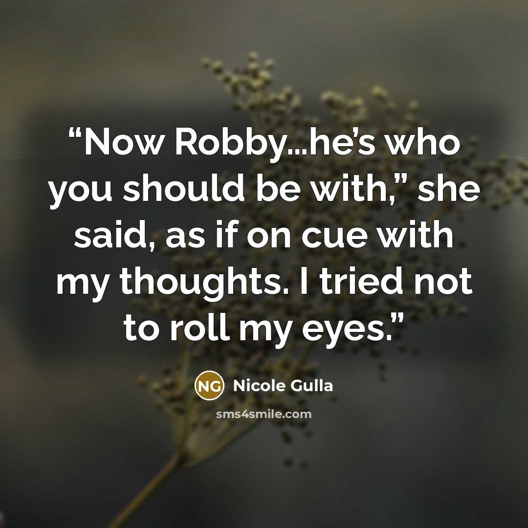 “Now Robby…he’s who you should be with,” she said, as if on cue with my thoughts. I tried not to roll my eyes.” quote by Nicole Gulla