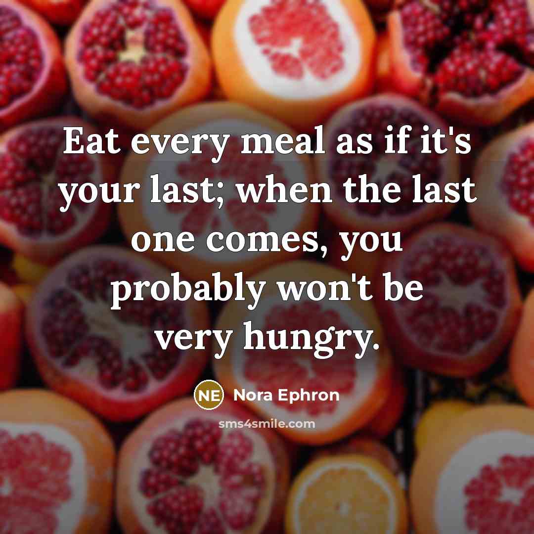 “Eat every meal as if it's your last; when the last one comes, you probably won't be very hungry.” quote by Nora Ephron