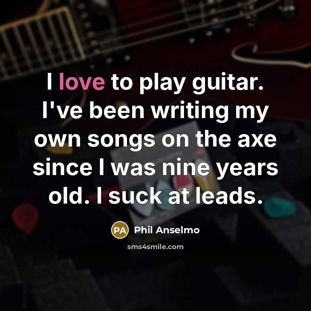 “I love to play guitar. I've been writing my own songs on the axe since I was nine years old. I suck at leads.” quote by Phil Anselmo