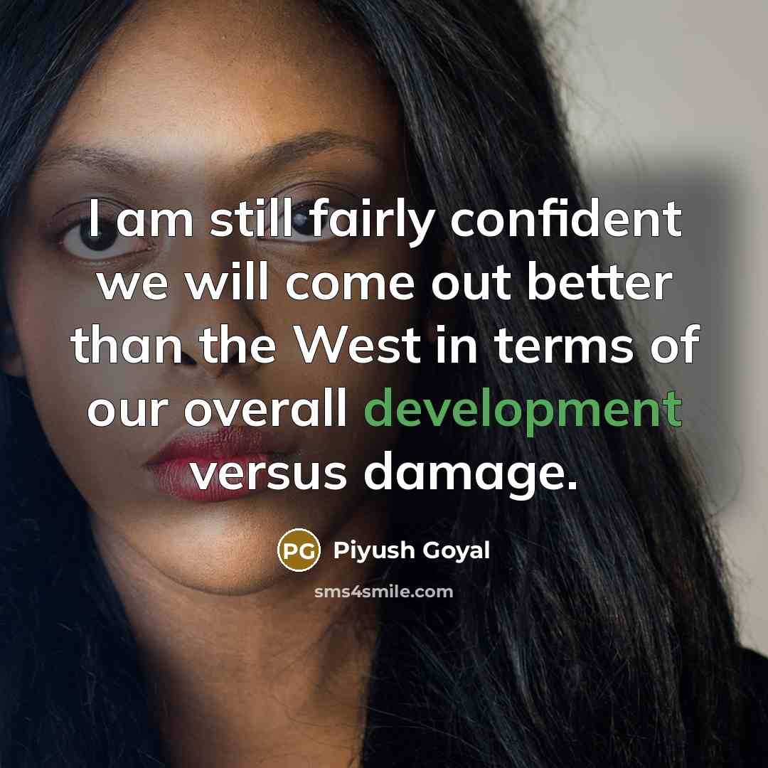 “I am still fairly confident we will come out better than the West in terms of our overall development versus damage.” quote by Piyush Goyal