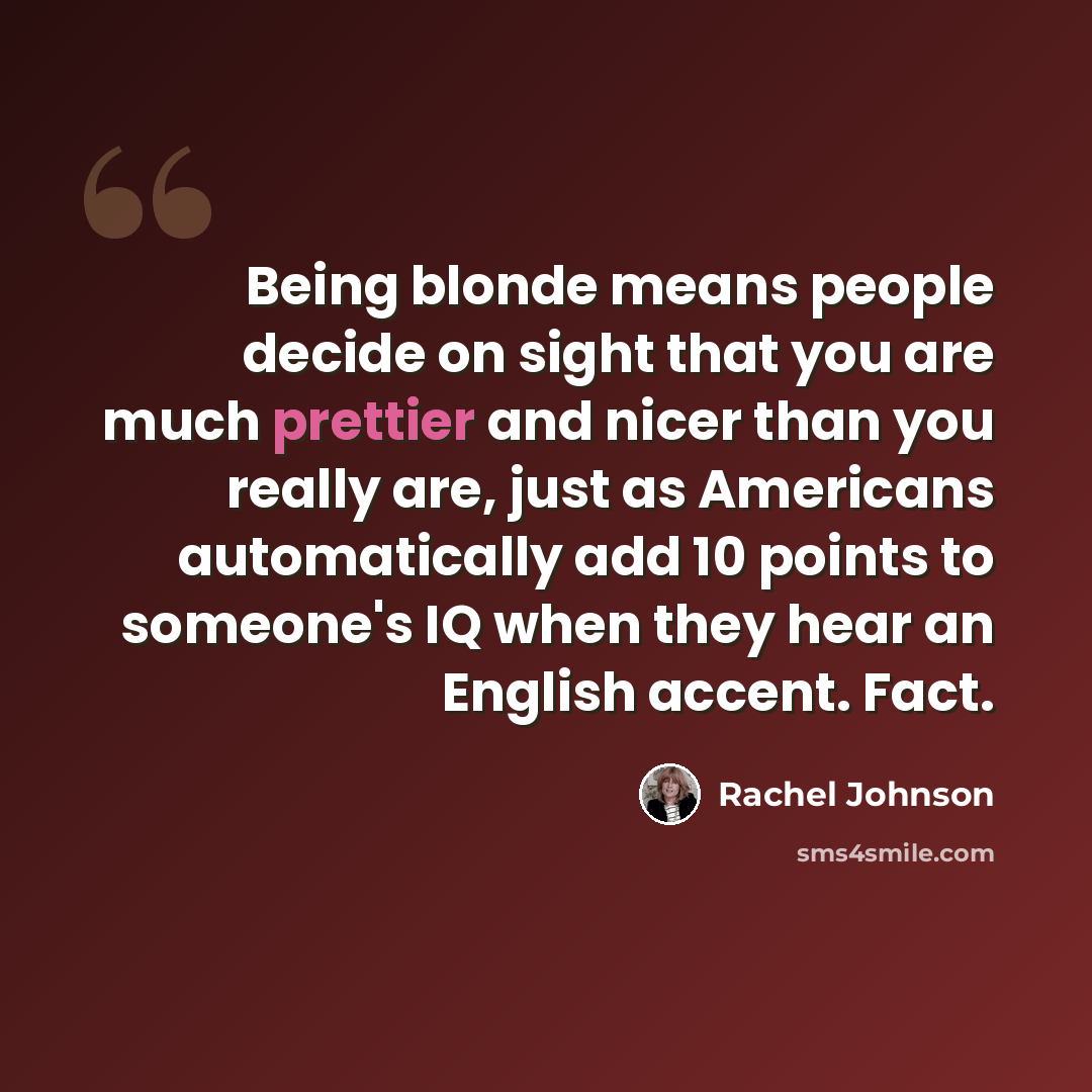 “Being blonde means people decide on sight that you are much prettier and nicer than you really are, just as Americans automatically add 10 points to someone's IQ when they hear an English accent. Fact.” quote by Rachel Johnson