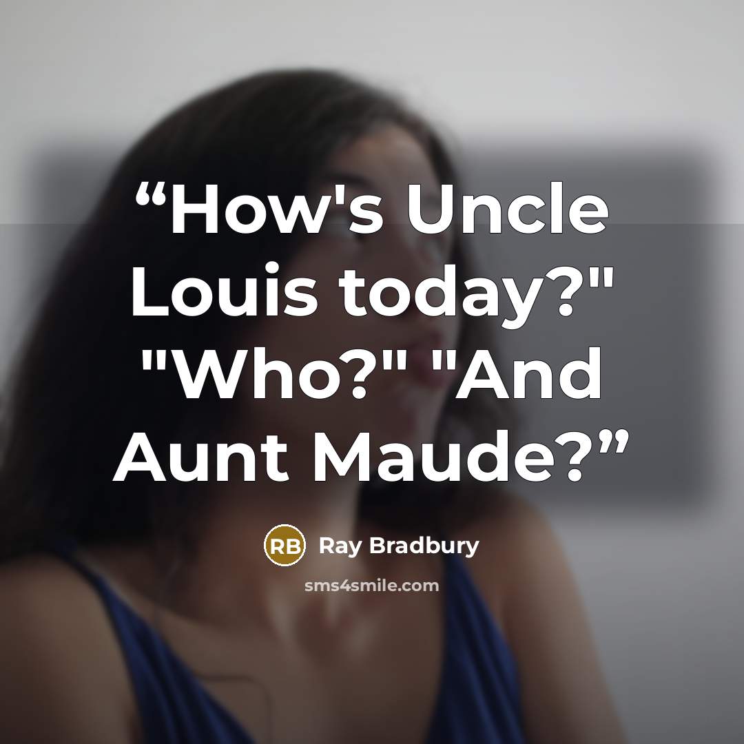 “How's Uncle Louis today?" "Who?" "And Aunt Maude?” quote by Ray Bradbury
