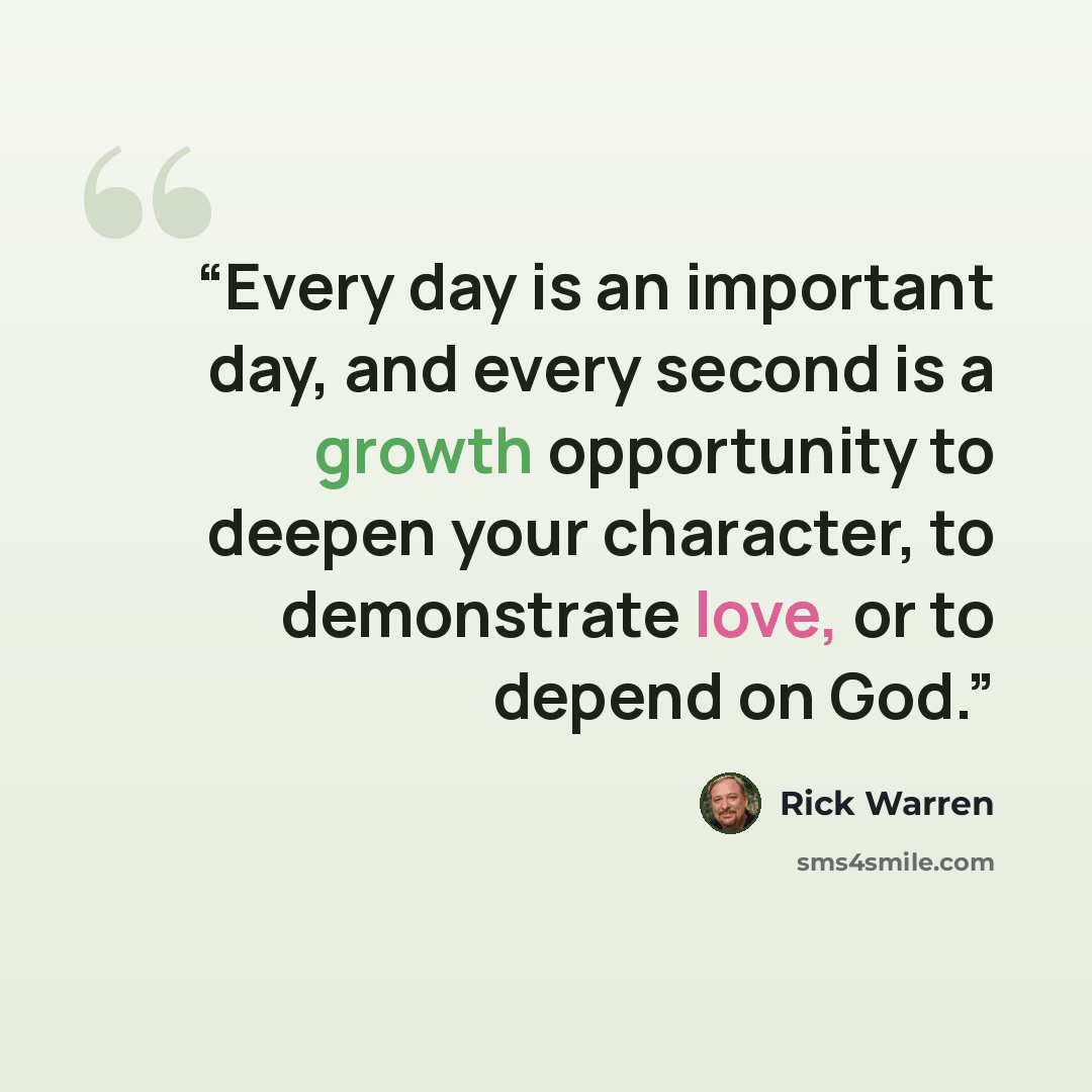 “Every day is an important day, and every second is a growth opportunity to deepen your character, to demonstrate love, or to depend on God.” quote by Rick Warren