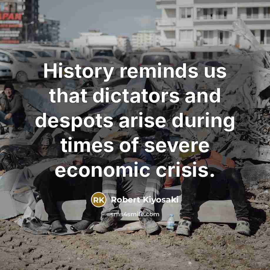 “History reminds us that dictators and despots arise during times of severe economic crisis.” quote by Robert Kiyosaki