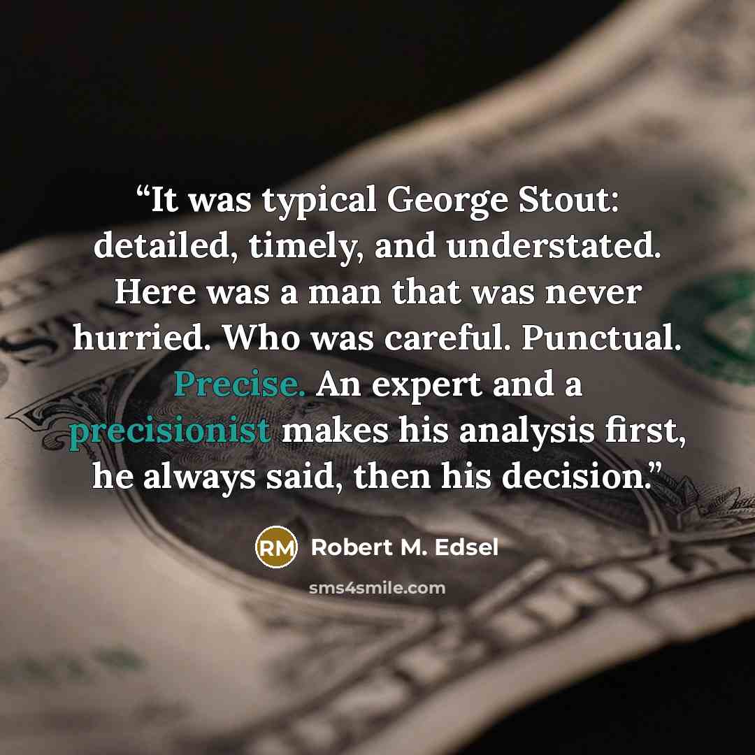 “It was typical George Stout: detailed, timely, and understated. Here was a man that was never hurried. Who was careful. Punctual. Precise. An expert and a precisionist makes his analysis first, he always said, then his decision.” quote by Robert M. Edsel