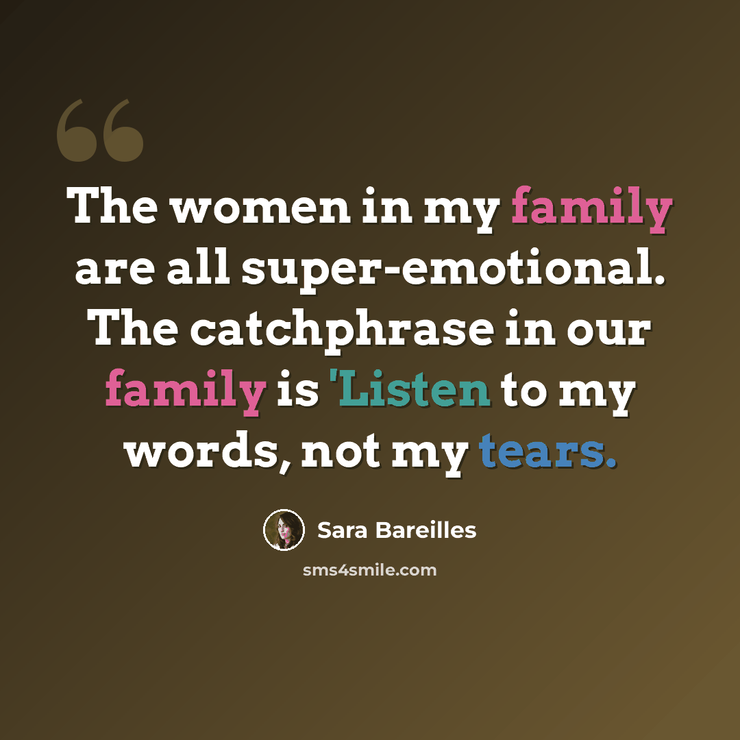 “The women in my family are all super-emotional. The catchphrase in our family is 'Listen to my words, not my tears.” quote by Sara Bareilles