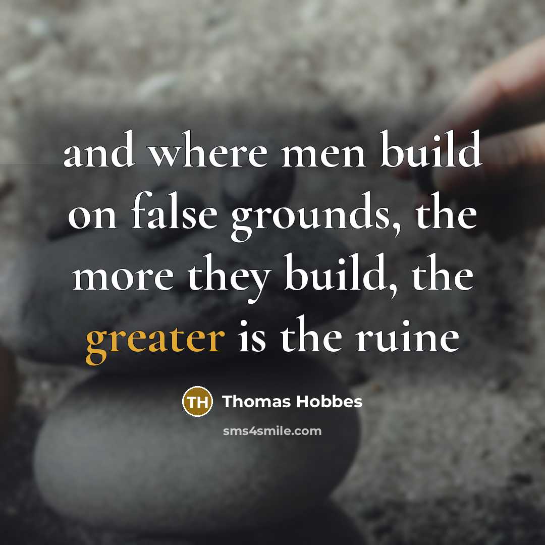 “and where men build on false grounds, the more they build, the greater is the ruine” quote by Thomas Hobbes